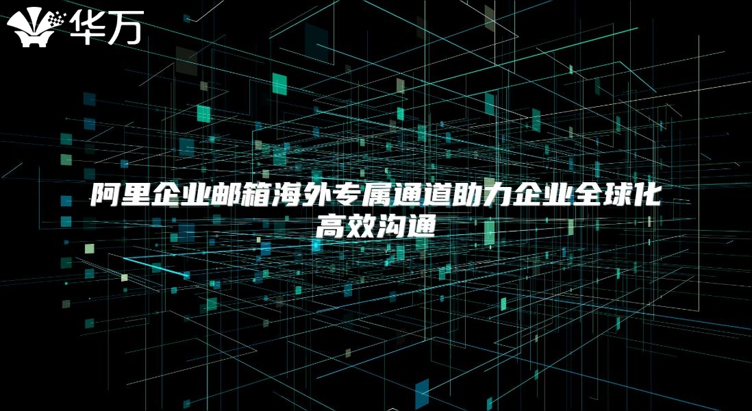 阿里企业邮箱海外专属通道助力企业全球化高效沟通