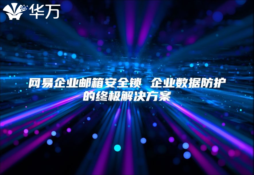 网易企业邮箱安全锁 企业数据防护的终极解决方案