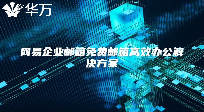 网易企业邮箱免费邮箱高效办公解决方案