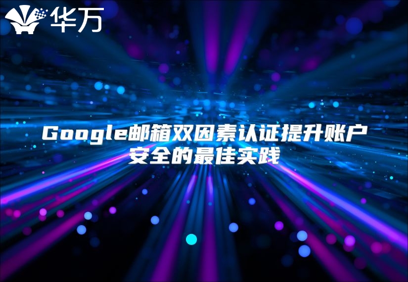 Google邮箱双因素认证提升账户安全的最佳实践