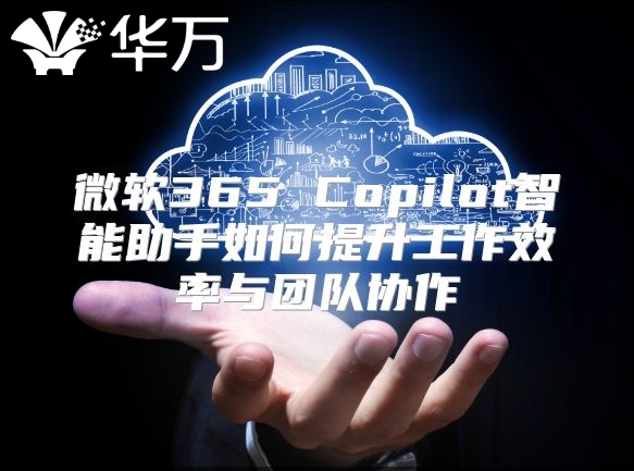微软365 Copilot智能助手如何提升工作效率与团队协作