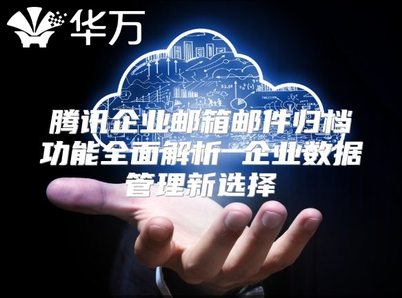 腾讯企业邮箱邮件归档功能全面解析 企业数据管理新选择