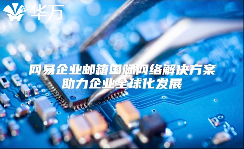 网易企业邮箱国际网络解决方案助力企业全球化发展