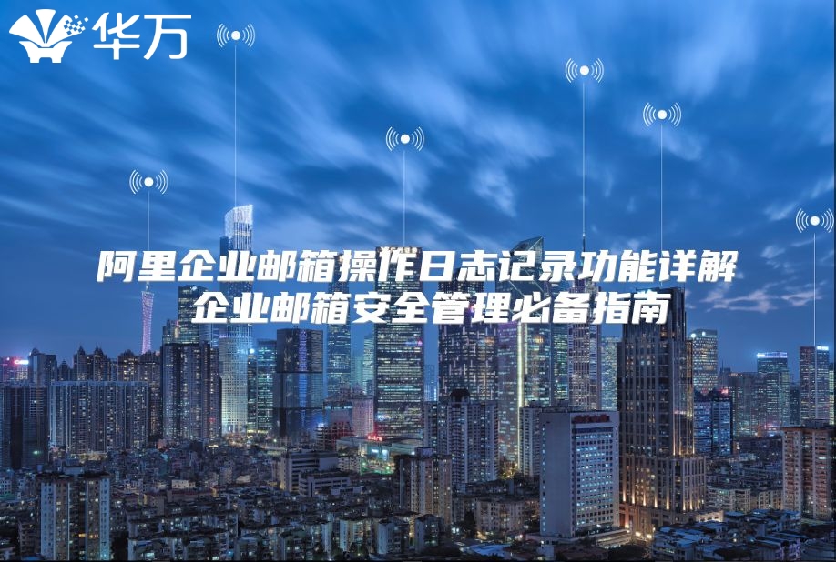 阿里企业邮箱操作日志记录功能详解 企业邮箱安全管理必备指南