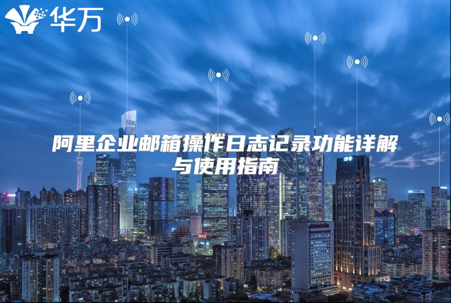 阿里企业邮箱操作日志记录功能详解与使用指南