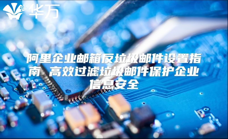 阿里企业邮箱反垃圾邮件设置指南 高效过滤垃圾邮件保护企业信息安全