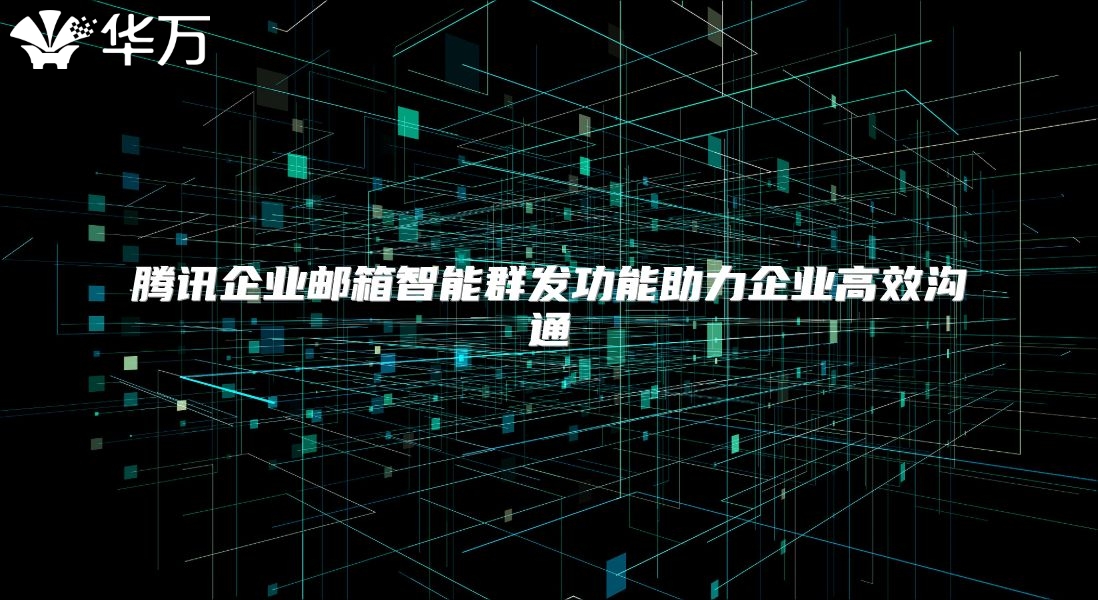 腾讯企业邮箱智能群发功能助力企业高效沟通