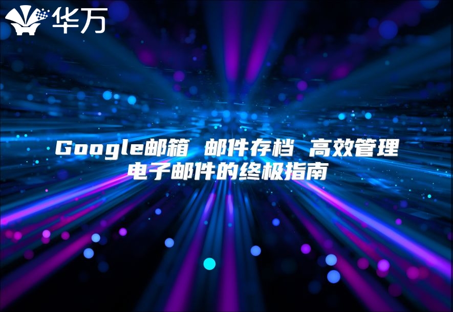 Google邮箱 邮件存档 高效管理电子邮件的终极指南