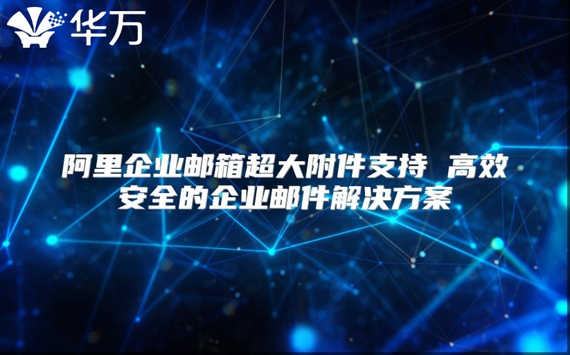 阿里企业邮箱超大附件支持 高效安全的企业邮件解决方案