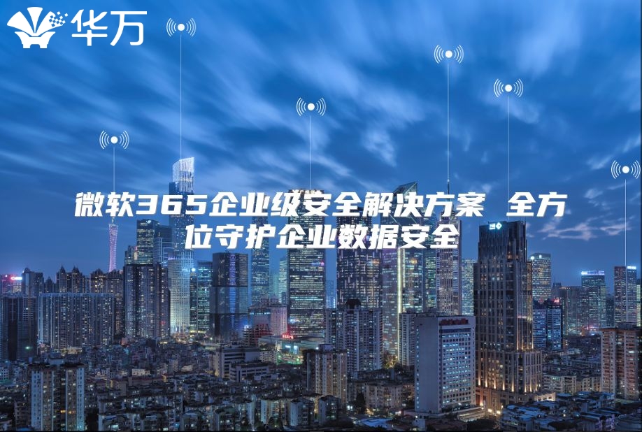 微软365企业级安全解决方案 全方位守护企业数据安全