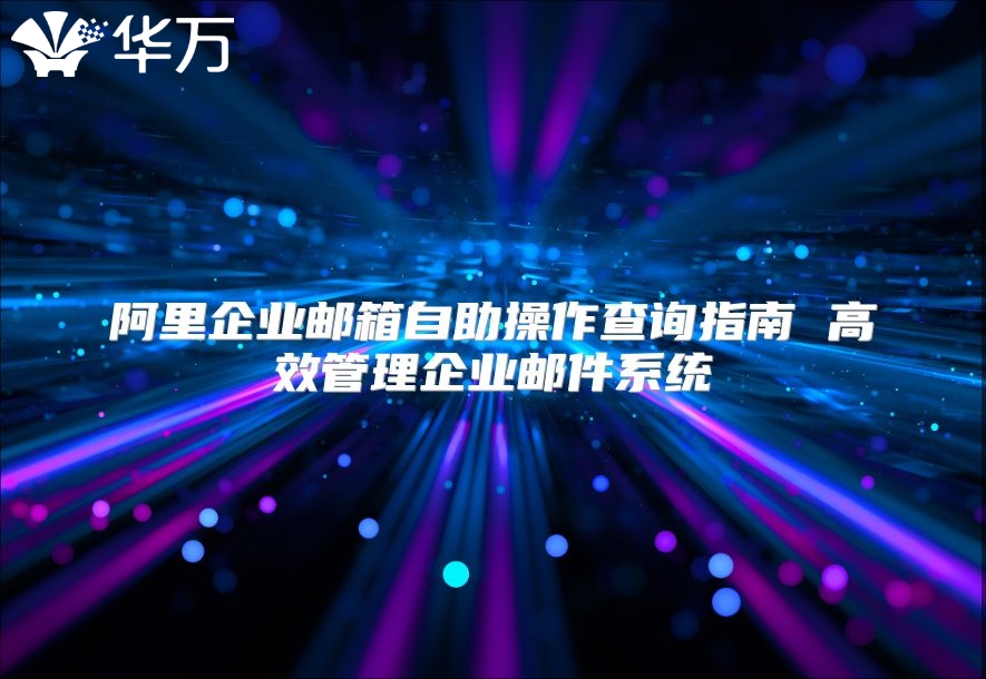阿里企业邮箱自助操作查询指南 高效管理企业邮件系统