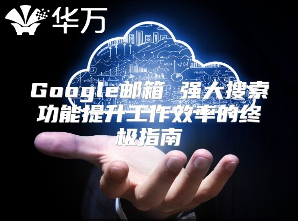 Google邮箱 强大搜索功能提升工作效率的终极指南