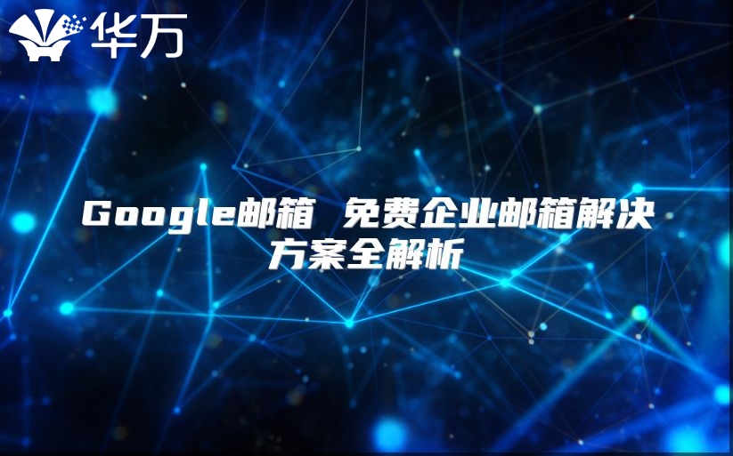 Google邮箱 免费企业邮箱解决方案全解析