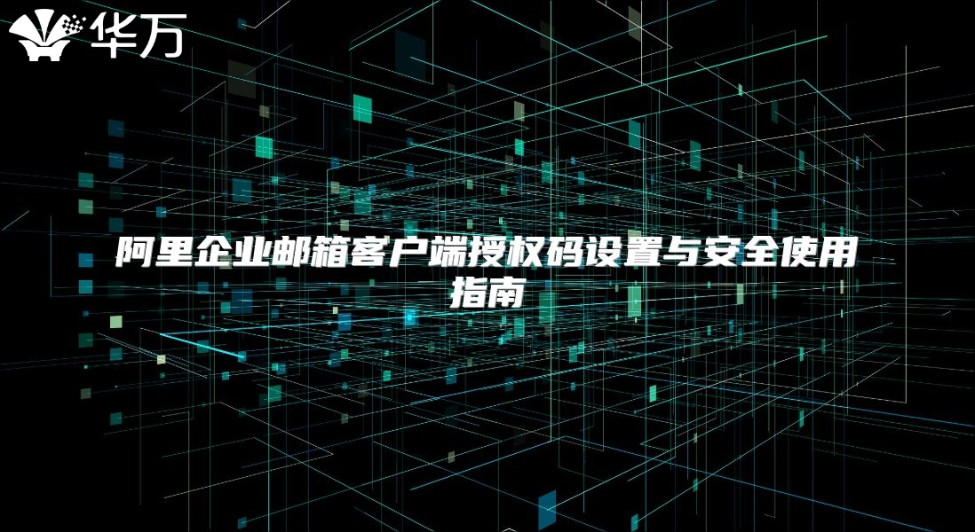 阿里企业邮箱客户端授权码设置与安全使用指南