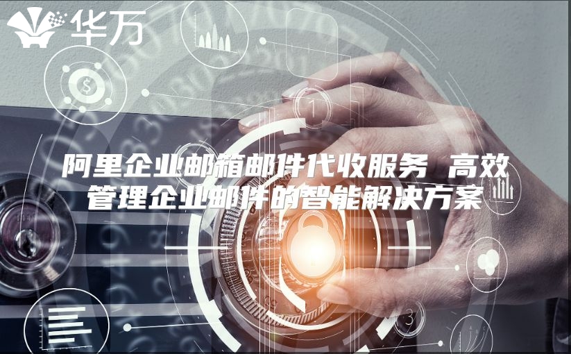阿里企业邮箱邮件代收服务 高效管理企业邮件的智能解决方案