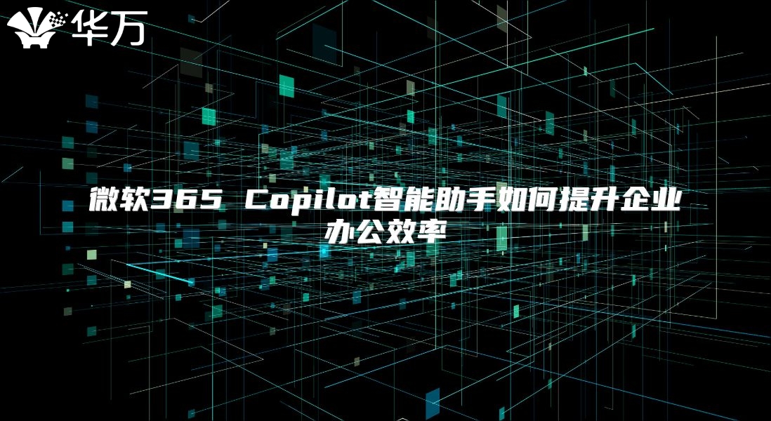 微软365 Copilot智能助手如何提升企业办公效率