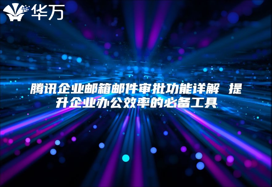 腾讯企业邮箱邮件审批功能详解 提升企业办公效率的必备工具