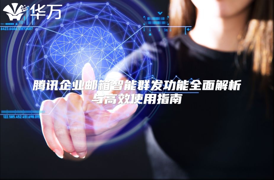 腾讯企业邮箱智能群发功能全面解析与高效使用指南