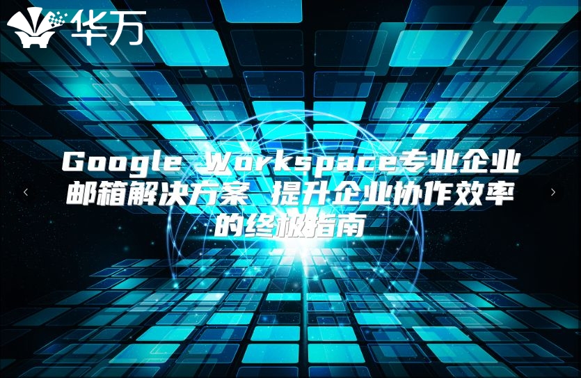 Google Workspace专业企业邮箱解决方案 提升企业协作效率的终极指南