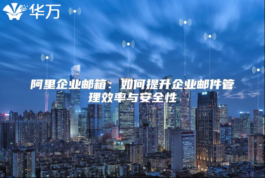 阿里企业邮箱：如何提升企业邮件管理效率与安全性