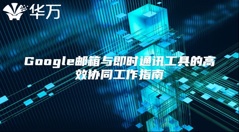 Google邮箱与即时通讯工具的高效协同工作指南