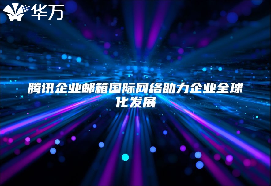 腾讯企业邮箱国际网络助力企业全球化发展