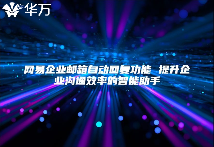 网易企业邮箱自动回复功能 提升企业沟通效率的智能助手