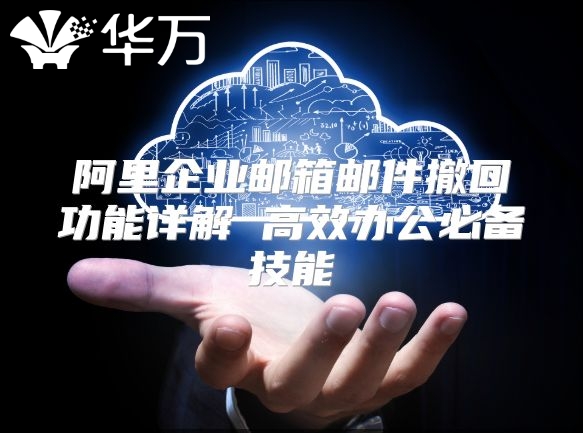 阿里企业邮箱邮件撤回功能详解 高效办公必备技能