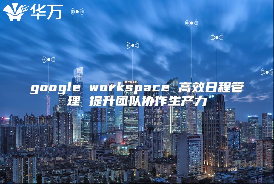 google workspace 高效日程管理 提升团队协作生产力