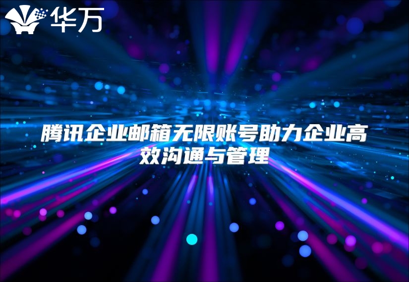 腾讯企业邮箱无限账号助力企业高效沟通与管理