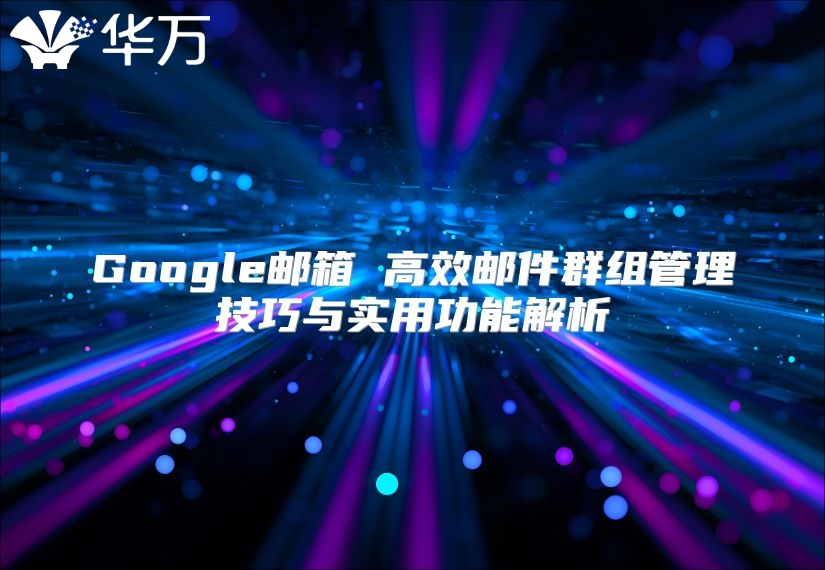 Google邮箱 高效邮件群组管理技巧与实用功能解析