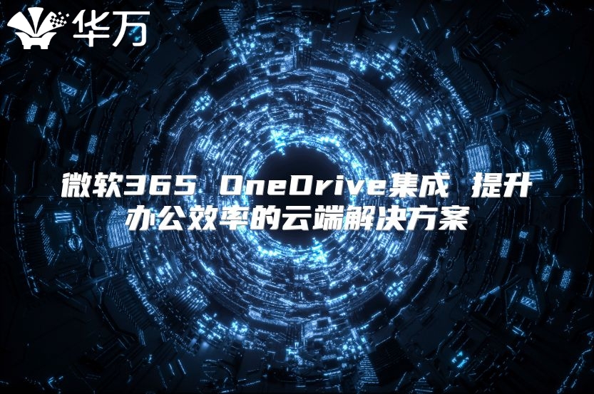 微软365 OneDrive集成 提升办公效率的云端解决方案
