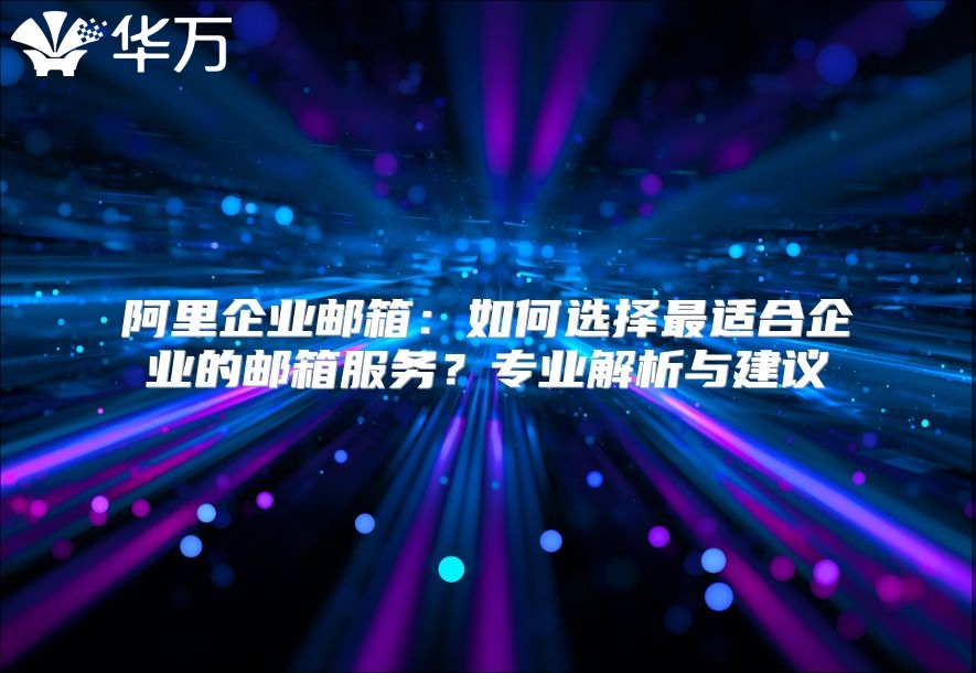 阿里企业邮箱：如何选择最适合企业的邮箱服务？专业解析与建议