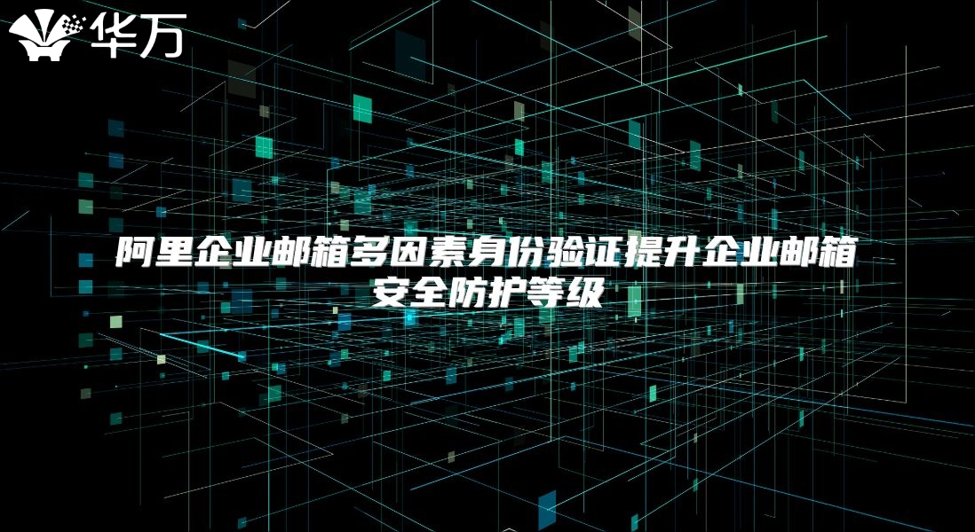 阿里企业邮箱多因素身份验证提升企业邮箱安全防护等级