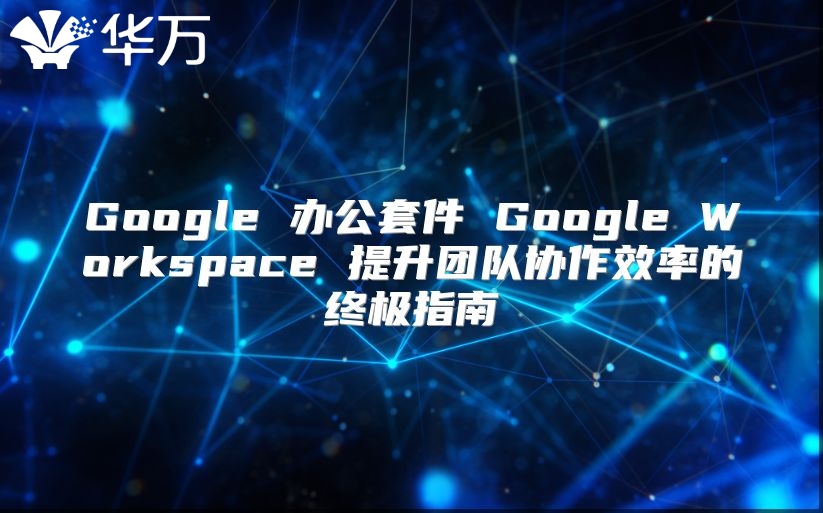 Google 办公套件 Google Workspace 提升团队协作效率的终极指南