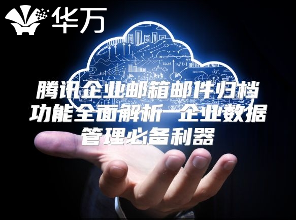 腾讯企业邮箱邮件归档功能全面解析 企业数据管理必备利器