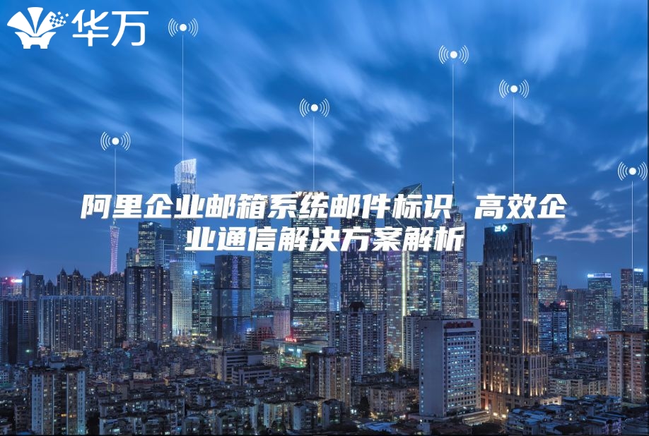 阿里企业邮箱系统邮件标识 高效企业通信解决方案解析