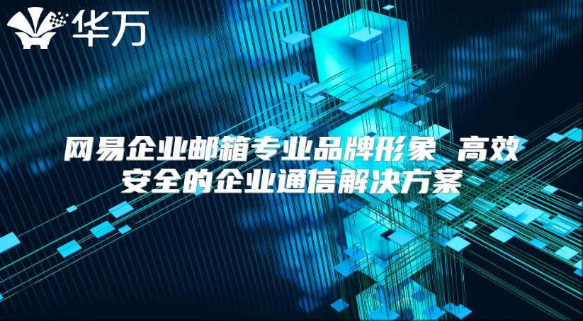 网易企业邮箱专业品牌形象 高效安全的企业通信解决方案