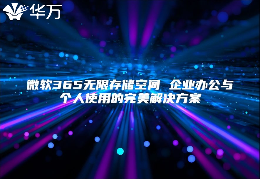 微软365无限存储空间 企业办公与个人使用的完美解决方案