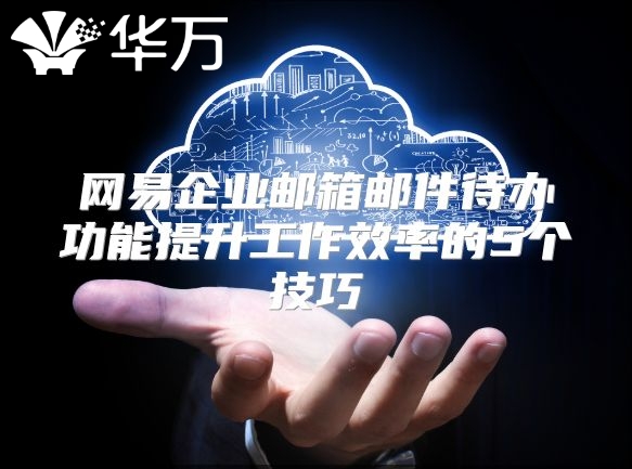 网易企业邮箱邮件待办功能提升工作效率的5个技巧
