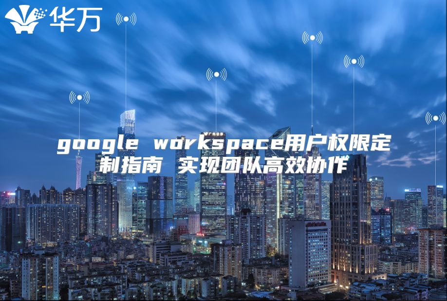 google workspace用户权限定制指南 实现团队高效协作