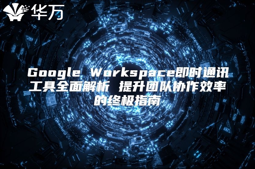 Google Workspace即时通讯工具全面解析 提升团队协作效率的终极指南
