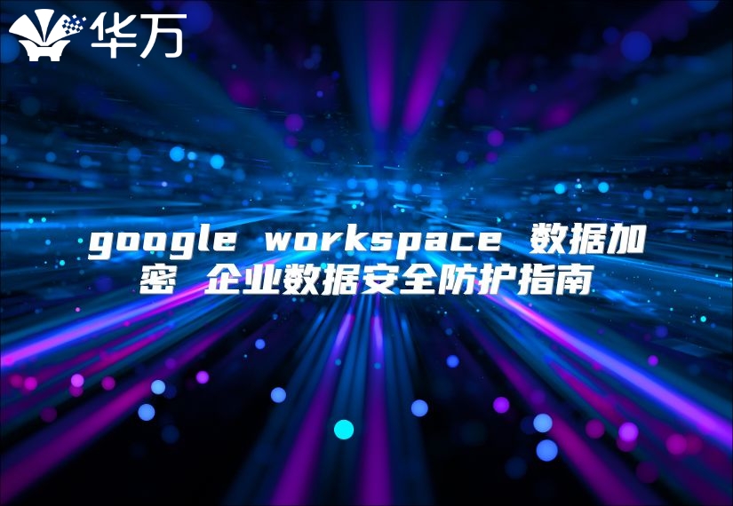 google workspace 数据加密 企业数据安全防护指南
