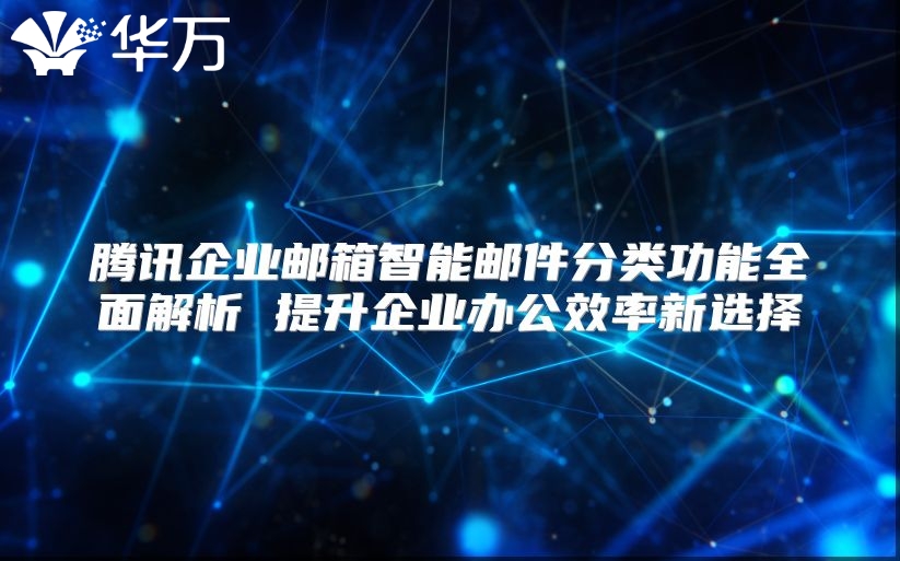 腾讯企业邮箱智能邮件分类功能全面解析 提升企业办公效率新选择