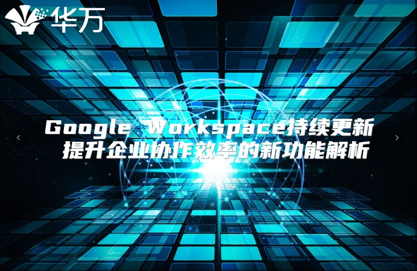 Google Workspace持续更新 提升企业协作效率的新功能解析