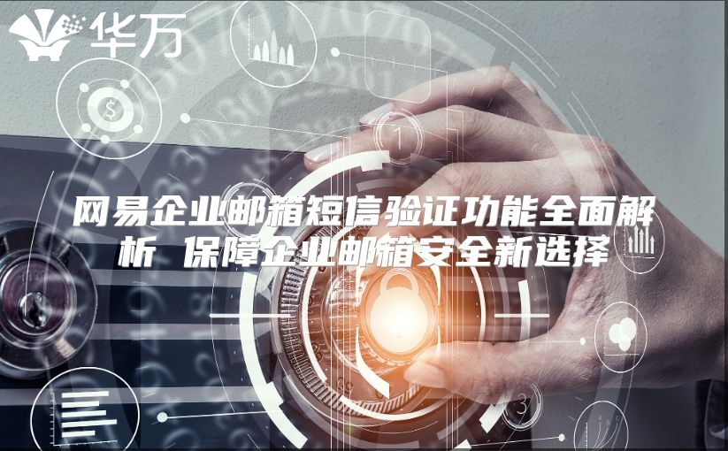 网易企业邮箱短信验证功能全面解析 保障企业邮箱安全新选择