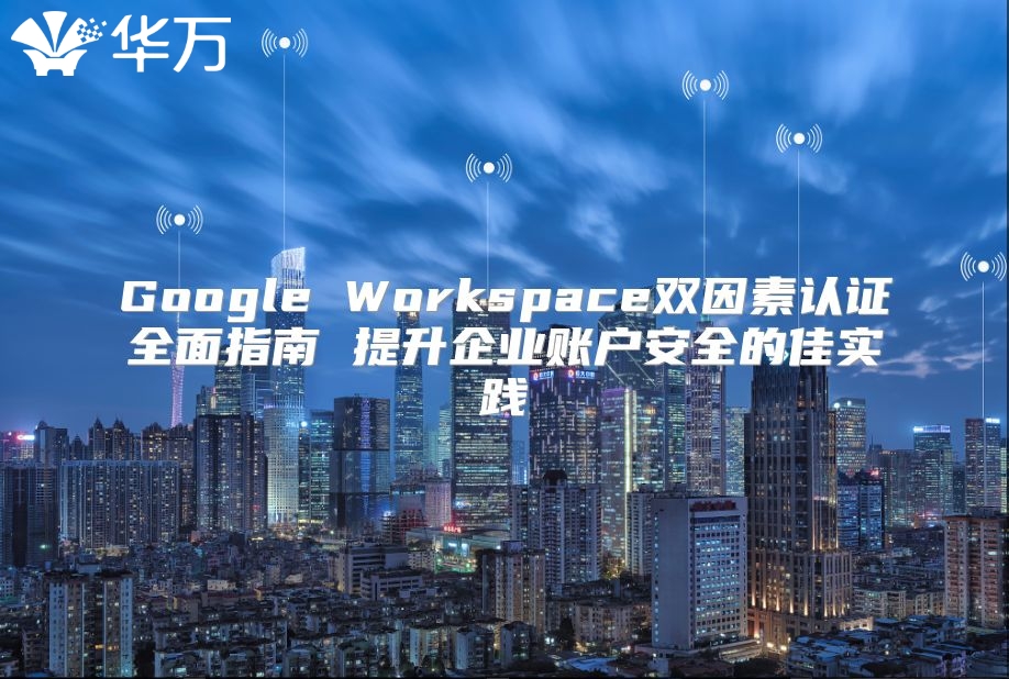 Google Workspace双因素认证全面指南 提升企业账户安全的佳实践