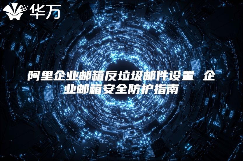 阿里企业邮箱反垃圾邮件设置 企业邮箱安全防护指南