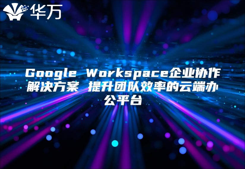 Google Workspace企业协作解决方案 提升团队效率的云端办公平台