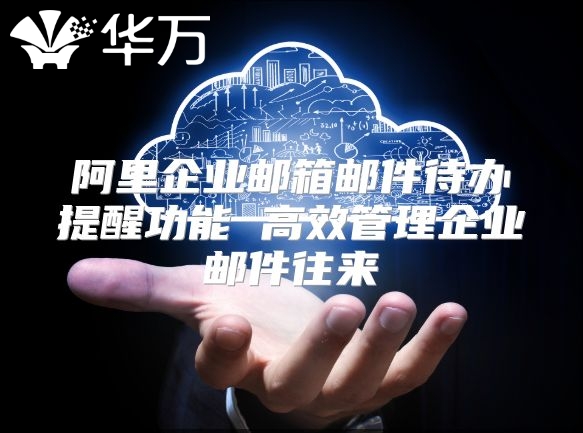 阿里企业邮箱邮件待办提醒功能 高效管理企业邮件往来